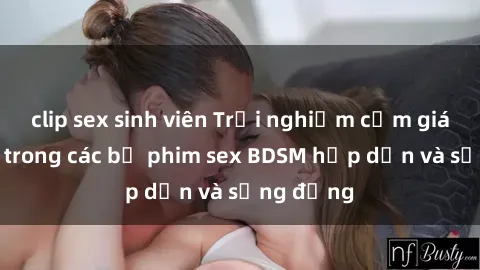 clip sex sinh viên Trải nghiệm cảm giác mới lạ trong các bộ phim sex BDSM hấp dẫn và sống động