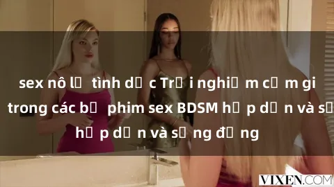 sex nô lệ tình dục Trải nghiệm cảm giác mới lạ trong các bộ phim sex BDSM hấp dẫn và sống động