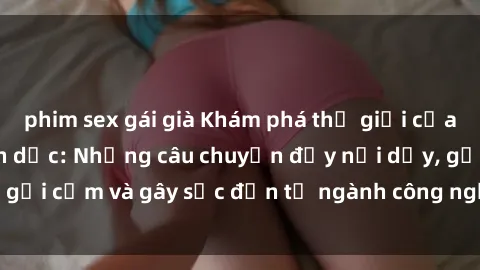 phim sex gái già Khám phá thế giới của phim sex nô lệ tình dục: Những câu chuyện đầy nổi dậy, gợi cảm và gây sốc đến từ ngành công nghiệp giải trí đen tối