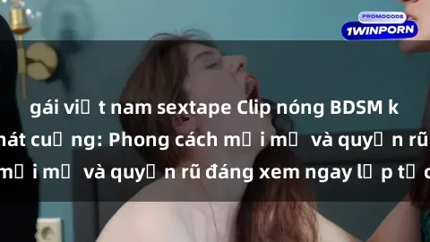 gái việt nam sextape Clip nóng BDSM khiến người xem phát cuồng: Phong cách mới mẻ và quyến rũ đáng xem ngay lập tức!