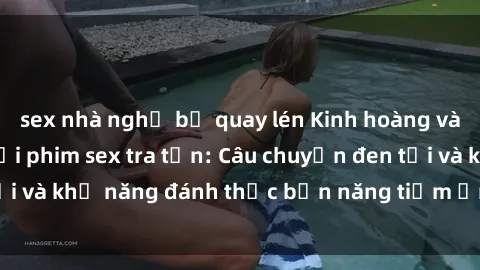 sex nhà nghỉ bị quay lén Kinh hoàng và đầy kích thích với phim sex tra tấn: Câu chuyện đen tối và khả năng đánh thức bản năng tiềm ẩn trong con người