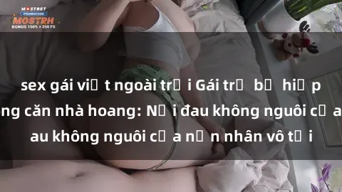 sex gái việt ngoài trời Gái trẻ bị hiếp dâm bạo lực trong căn nhà hoang: Nỗi đau không nguôi của nạn nhân vô tội