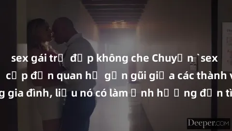 sex gái trẻ đẹp không che Chuyện `sex anh em ruột` - Đề cập đến quan hệ gần gũi giữa các thành viên trong gia đình, liệu nó có làm ảnh hưởng đến tình cảm gia đình hay không?