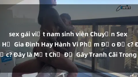sex gái việt nam sinh viên Chuyện Sex Ông Cháu: Mối Quan Hệ Gia Đình Hay Hành Vi Phạm Đạo Đức? Đây là Một Chủ Đề Gây Tranh Cãi Trong Xã Hội Hiện Nay.