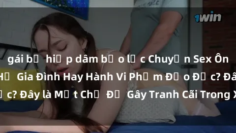gái bị hiếp dâm bạo lực Chuyện Sex Ông Cháu: Mối Quan Hệ Gia Đình Hay Hành Vi Phạm Đạo Đức? Đây là Một Chủ Đề Gây Tranh Cãi Trong Xã Hội Hiện Nay.