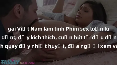 gái Việt Nam làm tình Phim sex loạn luân Nhật Bản: Hành động đầy kích thích, cuốn hút từ đầu đến cuối. Những cảnh quay đầy nhiệt huyết, đưa người xem vào thế giới độc đáo của tình thân. Đừng bỏ lỡ!
