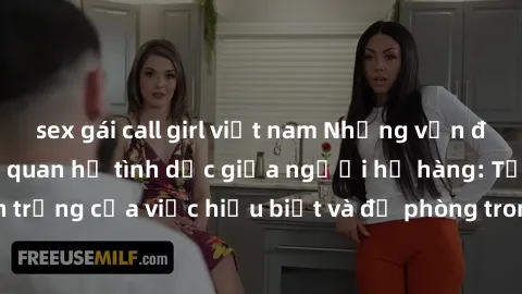 sex gái call girl việt nam Những vấn đề đáng quan tâm về quan hệ tình dục giữa người họ hàng: Tầm quan trọng của việc hiểu biết và đề phòng trong việc tiếp xúc trong gia đình.