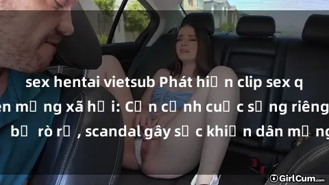 sex hentai vietsub Phát hiện clip sex quay lén hot nhất trên mạng xã hội: Cận cảnh cuộc sống riêng tư bị rò rỉ, scandal gây sốc khiến dân mạng không khỏi bàng hoàng