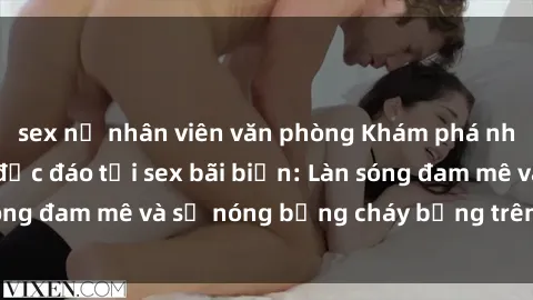 sex nữ nhân viên văn phòng Khám phá những trải nghiệm độc đáo tại sex bãi biển: Làn sóng đam mê và sự nóng bỏng cháy bỏng trên cát trắng