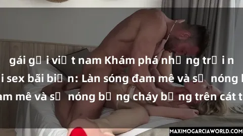gái gọi việt nam Khám phá những trải nghiệm độc đáo tại sex bãi biển: Làn sóng đam mê và sự nóng bỏng cháy bỏng trên cát trắng