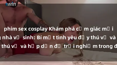 phim sex cosplay Khám phá cảm giác mới mẻ với sex trong nhà vệ sinh: Bí mật tình yêu đầy thú vị và hấp dẫn để trải nghiệm trong đêm hôm nay!