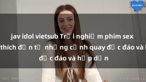 jav idol vietsub Trải nghiệm phim sex : Sự kích thích đến từ những cảnh quay độc đáo và hấp dẫn