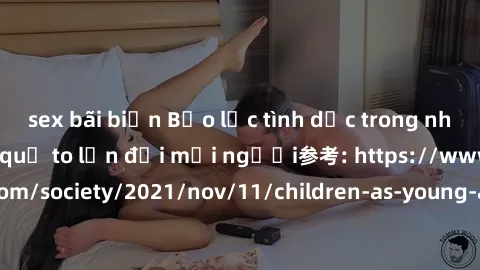 sex bãi biển Bạo lực tình dục trong nhóm: nguy cơ và hậu quả to lớn đối mọi người参考: https://www.theguardian.com/society/2021/nov/11/children-as-young-as-four-are-being-sexually-abused-by-groups-in-uk