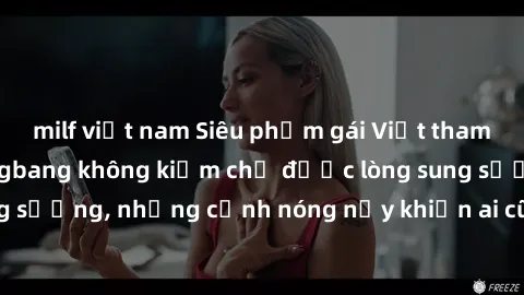 milf việt nam Siêu phẩm gái Việt tham gia trong buổi gangbang không kiềm chế được lòng sung sướng, những cảnh nóng nảy khiến ai cũng phải mãn nhãn