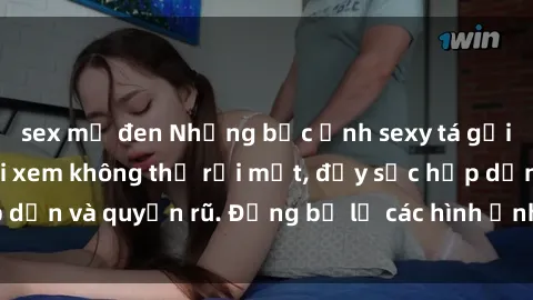 sex mỹ đen Những bức ảnh sexy tá gợi cảm khiến người xem không thể rời mắt, đầy sức hấp dẫn và quyến rũ. Đừng bỏ lỡ các hình ảnh nóng bỏng này!