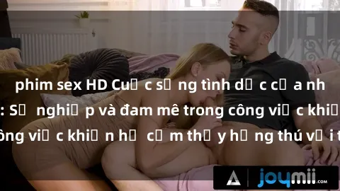 phim sex HD Cuộc sống tình dục của nhân viên văn phòng: Sự nghiệp và đam mê trong công việc khiến họ cảm thấy hứng thú với tình dục?