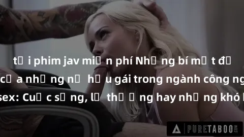 tải phim jav miễn phí Những bí mật đằng sau cuộc sống của những nữ hầu gái trong ngành công nghiệp sex: Cuộc sống, lẽ thường hay những khó khăn mà họ phải đối mặt.
