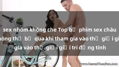 sex nhóm không che Top bộ phim sex châu âu nổi tiếng không thể bỏ qua khi tham gia vào thế giới giải trí đồng tính
