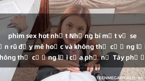 phim sex hot nhất Những bí mật về sex gái Tây: Sự quyến rũ đầy mê hoặc và không thể cưỡng lại của phụ nữ Tây phương