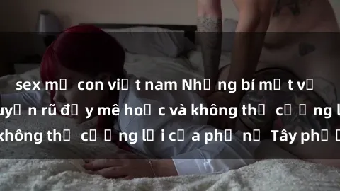 sex mẹ con việt nam Những bí mật về sex gái Tây: Sự quyến rũ đầy mê hoặc và không thể cưỡng lại của phụ nữ Tây phương
