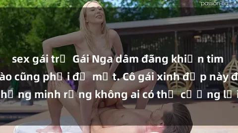 sex gái trẻ Gái Nga dâm đãng khiến tim bất cứ chàng trai nào cũng phải đỏ mặt. Cô gái xinh đẹp này đã chứng minh rằng không ai có thể cưỡng lại khi cô làm tình đắm say.