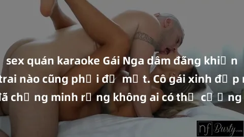 sex quán karaoke Gái Nga dâm đãng khiến tim bất cứ chàng trai nào cũng phải đỏ mặt. Cô gái xinh đẹp này đã chứng minh rằng không ai có thể cưỡng lại khi cô làm tình đắm say.