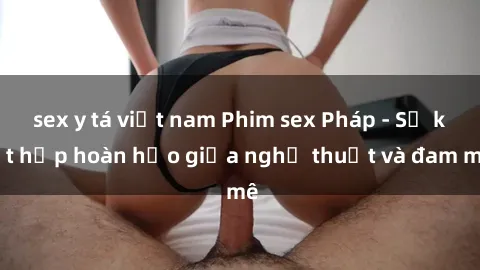 sex y tá việt nam Phim sex Pháp - Sự kết hợp hoàn hảo giữa nghệ thuật và đam mê