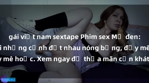 gái việt nam sextape Phim sex Mỹ đen: phút mãnh liệt với những cảnh địt nhau nóng bỏng, đầy mê hoặc. Xem ngay để thỏa mãn cơn khát tình dục của bạn!