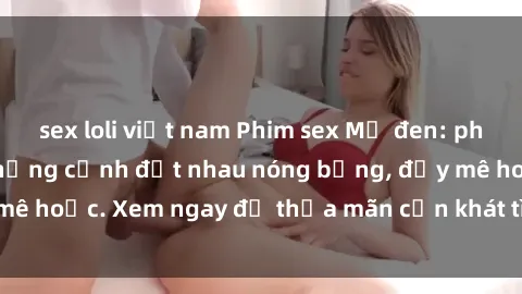 sex loli việt nam Phim sex Mỹ đen: phút mãnh liệt với những cảnh địt nhau nóng bỏng, đầy mê hoặc. Xem ngay để thỏa mãn cơn khát tình dục của bạn!