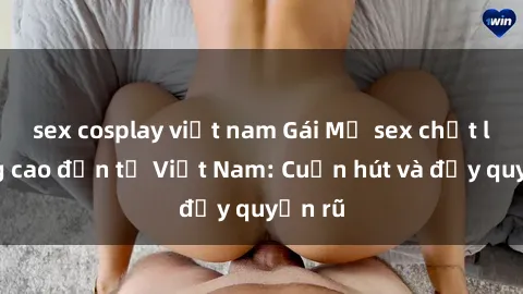 sex cosplay việt nam Gái Mỹ sex chất lượng cao đến từ Việt Nam: Cuốn hút và đầy quyến rũ