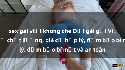 sex gái việt không che Đặt gái gọi Việt Nam: Dịch vụ chất lượng, giá cả hợp lý, đảm bảo bí mật và an toàn