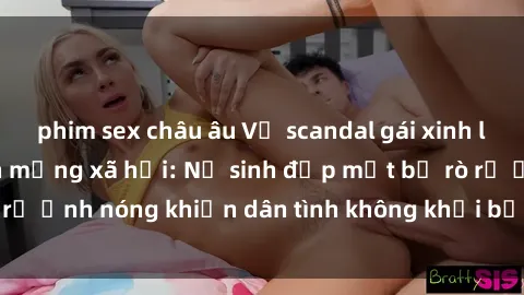 phim sex châu âu Vụ scandal gái xinh lộ hàng gây sốt trên mạng xã hội: Nữ sinh đẹp mắt bị rò rỉ ảnh nóng khiến dân tình không khỏi bất ngờ và phẫn nộ!