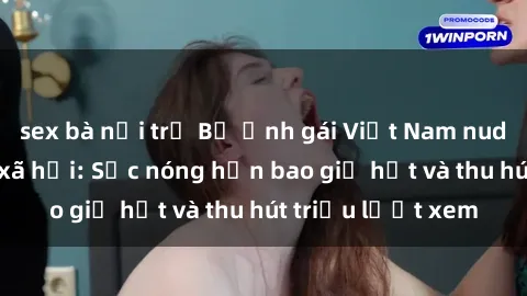 sex bà nội trợ Bộ ảnh gái Việt Nam nude gây sốt mạng xã hội: Sắc nóng hơn bao giờ hết và thu hút triệu lượt xem