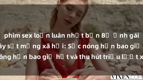 phim sex loạn luân nhật bản Bộ ảnh gái Việt Nam nude gây sốt mạng xã hội: Sắc nóng hơn bao giờ hết và thu hút triệu lượt xem