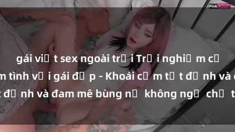 gái việt sex ngoài trời Trải nghiệm cực kỳ thú vị khi làm tình với gái đẹp - Khoái cảm tột đỉnh và đam mê bùng nổ không ngờ chỉ trong một đêm!
