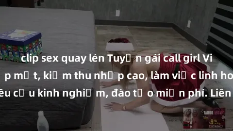 clip sex quay lén Tuyển gái call girl Việt Nam gợi cảm, đẹp mắt, kiếm thu nhập cao, làm việc linh hoạt, không yêu cầu kinh nghiệm, đào tạo miễn phí. Liên hệ ngay để biết thêm chi tiết!