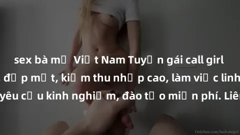 sex bà mẹ Việt Nam Tuyển gái call girl Việt Nam gợi cảm, đẹp mắt, kiếm thu nhập cao, làm việc linh hoạt, không yêu cầu kinh nghiệm, đào tạo miễn phí. Liên hệ ngay để biết thêm chi tiết!