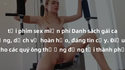 tải phim sex miễn phí Danh sách gái call girl vip chất lượng, dịch vụ hoàn hảo, đáng tin cậy. Điều hấp dẫn cho các quý ông thượng đẳng tại thành phố. Hãy nhấc máy và đặt lịch ngay!