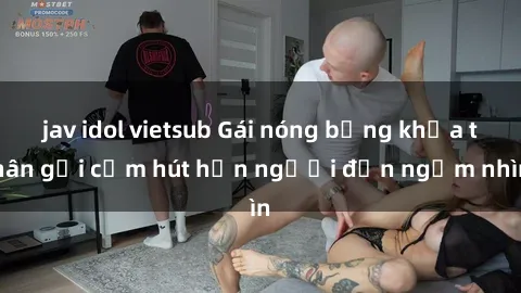 jav idol vietsub Gái nóng bỏng khỏa thân gợi cảm hút hồn người đến ngắm nhìn