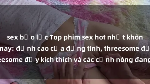 sex bạo lực Top phim sex hot nhất không thể bỏ lỡ năm nay: đỉnh cao của đồng tính, threesome đầy kích thích và các cảnh nóng đang gây sốt!