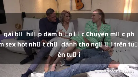 gái bị hiếp dâm bạo lực Chuyên mục phim sex hot nhất chỉ dành cho người trên tuổi
