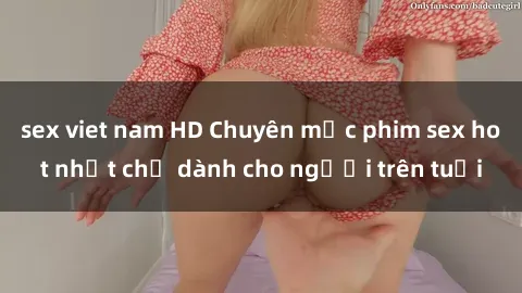 sex viet nam HD Chuyên mục phim sex hot nhất chỉ dành cho người trên tuổi