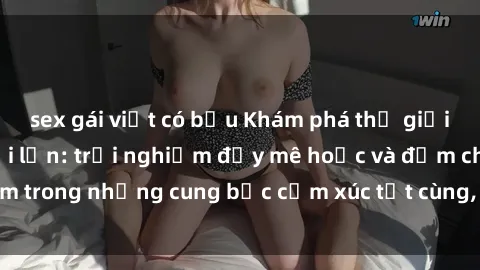 sex gái việt có bầu Khám phá thế giới mới với sex người lớn: trải nghiệm đầy mê hoặc và đắm chìm trong những cung bậc cảm xúc tột cùng, hứng khởi và cuốn hút.