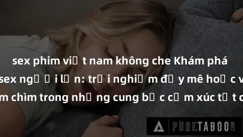 sex phim việt nam không che Khám phá thế giới mới với sex người lớn: trải nghiệm đầy mê hoặc và đắm chìm trong những cung bậc cảm xúc tột cùng, hứng khởi và cuốn hút.