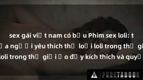 sex gái việt nam có bầu Phim sex loli: thỏa mãn đam mê của người yêu thích thể loại loli trong thế giới ảo đầy kích thích và quyến rũ.