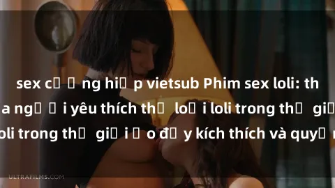 sex cưỡng hiếp vietsub Phim sex loli: thỏa mãn đam mê của người yêu thích thể loại loli trong thế giới ảo đầy kích thích và quyến rũ.