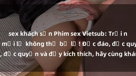 sex khách sạn Phim sex Vietsub: Trải nghiệm hấp dẫn và mới lạ không thể bỏ lỡ! Độc đáo, độc quyền và đầy kích thích, hãy cùng khám phá ngay!