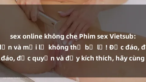 sex online không che Phim sex Vietsub: Trải nghiệm hấp dẫn và mới lạ không thể bỏ lỡ! Độc đáo, độc quyền và đầy kích thích, hãy cùng khám phá ngay!