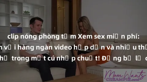 clip nóng phòng tắm Xem sex miễn phí: Cùng trải nghiệm với hàng ngàn video hấp dẫn và nhiều thể loại đa dạng chỉ trong một cú nhấp chuột! Đừng bỏ lỡ cơ hội thưởng thức tuyệt vời này ngay hôm nay!