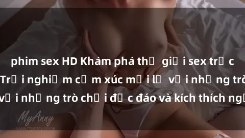 phim sex HD Khám phá thế giới sex trực tuyến: Hơn tuổi? Trải nghiệm cảm xúc mới lạ với những trò chơi độc đáo và kích thích người lớn